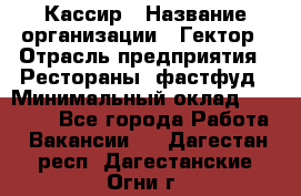 Кассир › Название организации ­ Гектор › Отрасль предприятия ­ Рестораны, фастфуд › Минимальный оклад ­ 13 000 - Все города Работа » Вакансии   . Дагестан респ.,Дагестанские Огни г.